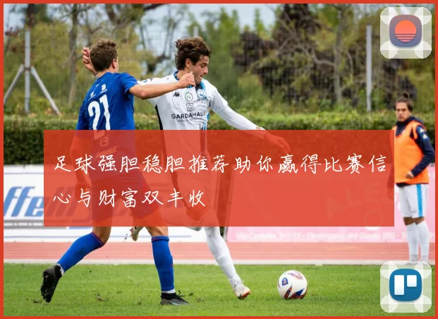 足球强胆稳胆推荐助你赢得比赛信心与财富双丰收