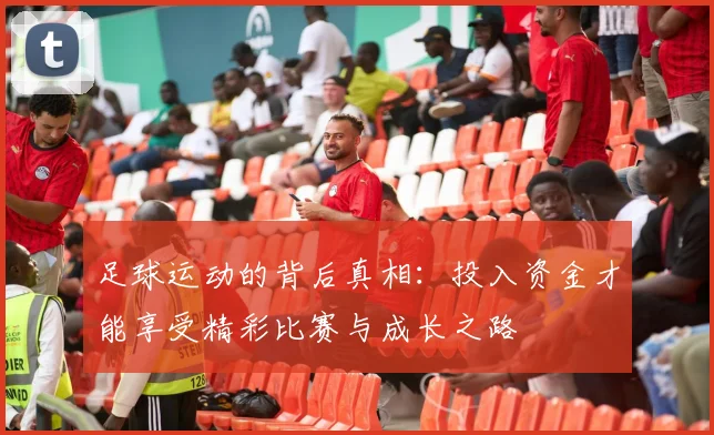 足球运动的背后真相：投入资金才能享受精彩比赛与成长之路
