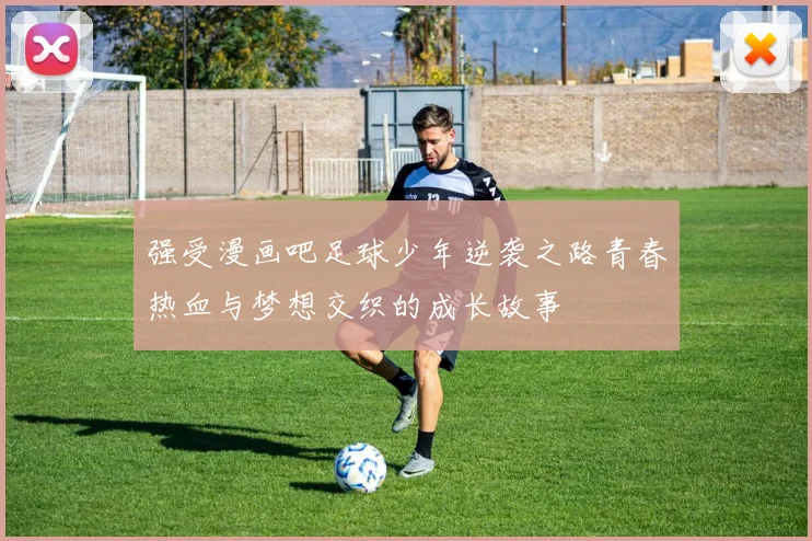 强受漫画吧足球少年逆袭之路青春热血与梦想交织的成长故事