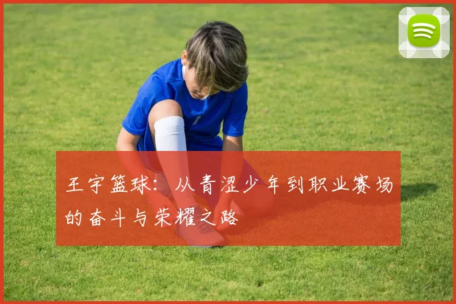 王宇篮球：从青涩少年到职业赛场的奋斗与荣耀之路