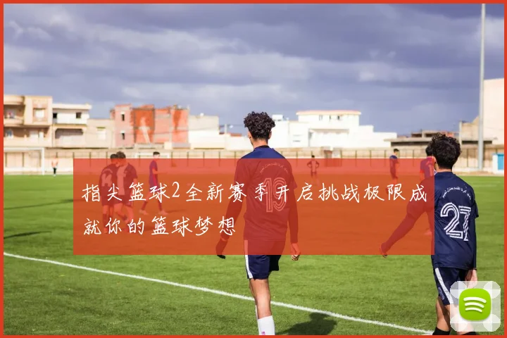 指尖篮球2全新赛季开启挑战极限成就你的篮球梦想
