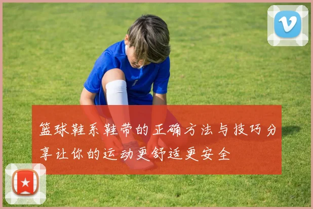篮球鞋系鞋带的正确方法与技巧分享让你的运动更舒适更安全
