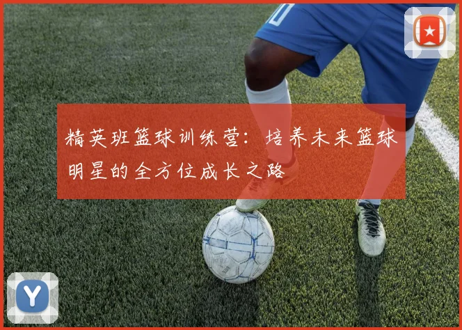 精英班篮球训练营：培养未来篮球明星的全方位成长之路