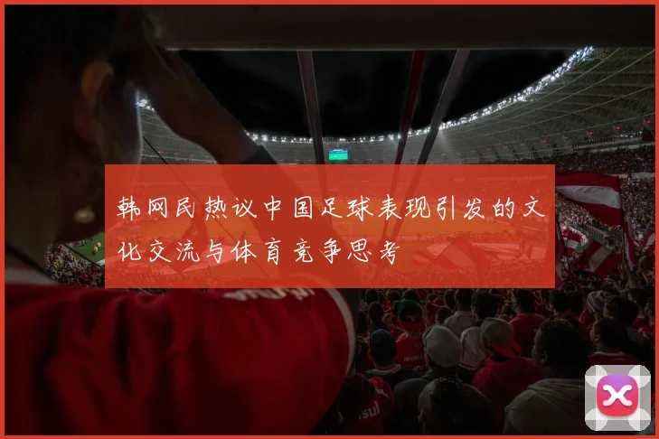 韩网民热议中国足球表现引发的文化交流与体育竞争思考