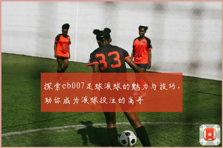 探索eb007足球滚球的魅力与技巧，助你成为滚球投注的高手