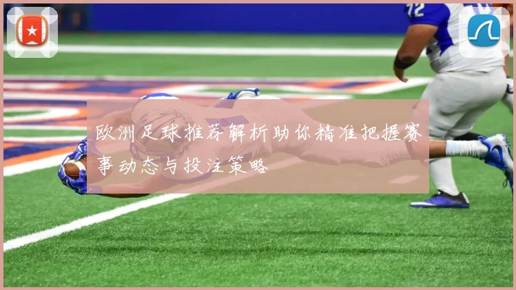 欧洲足球推荐解析助你精准把握赛事动态与投注策略