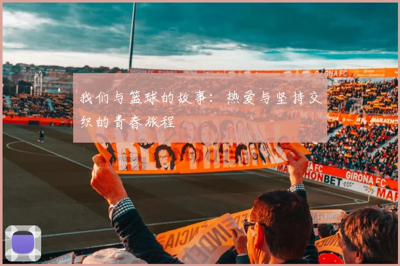 我们与篮球的故事：热爱与坚持交织的青春旅程