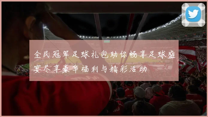 全民冠军足球礼包助你畅享足球盛宴尽享豪华福利与精彩活动