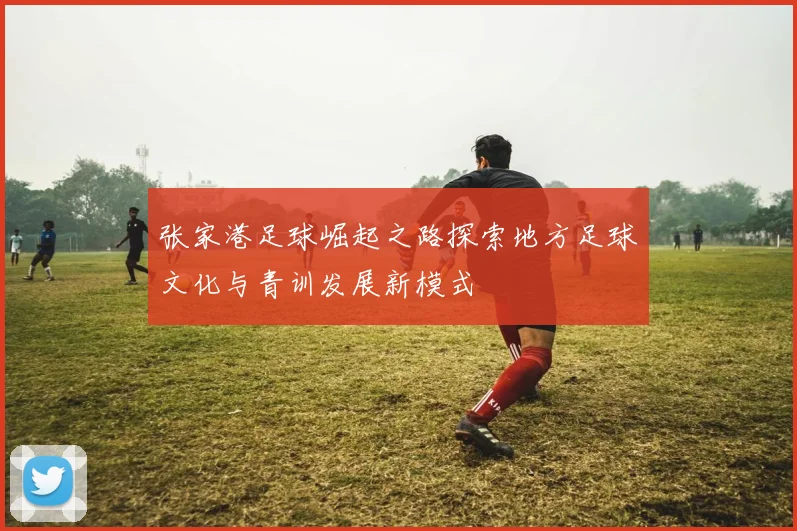 张家港足球崛起之路探索地方足球文化与青训发展新模式