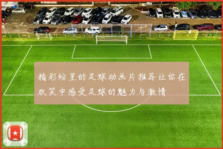 精彩纷呈的足球动画片推荐让你在欢笑中感受足球的魅力与激情