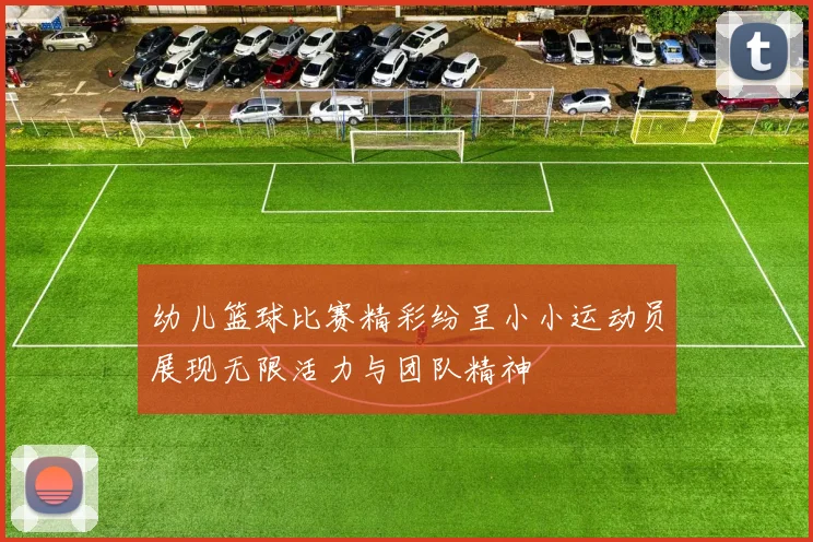 幼儿篮球比赛精彩纷呈小小运动员展现无限活力与团队精神