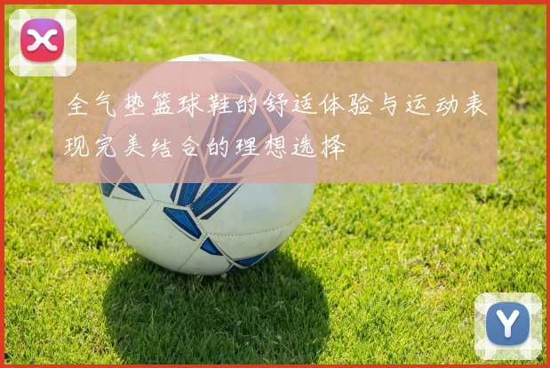 全气垫篮球鞋的舒适体验与运动表现完美结合的理想选择