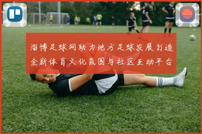 淄博足球网助力地方足球发展打造全新体育文化氛围与社区互动平台