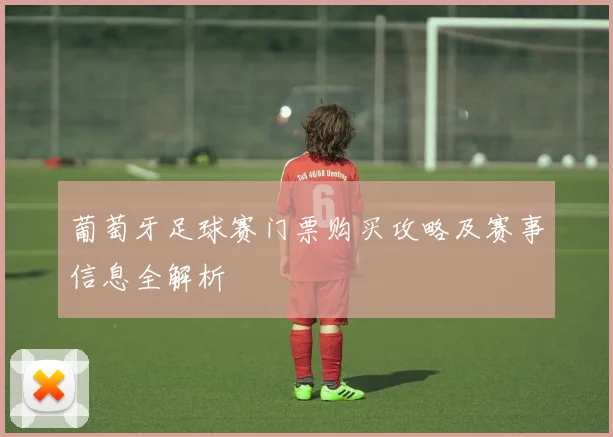 葡萄牙足球赛门票购买攻略及赛事信息全解析