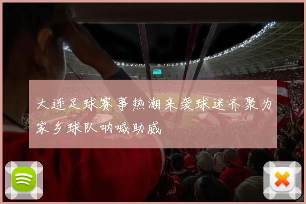 大连足球赛事热潮来袭球迷齐聚为家乡球队呐喊助威