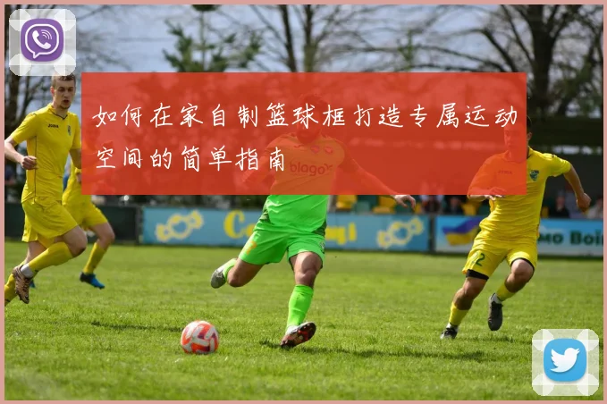 如何在家自制篮球框打造专属运动空间的简单指南