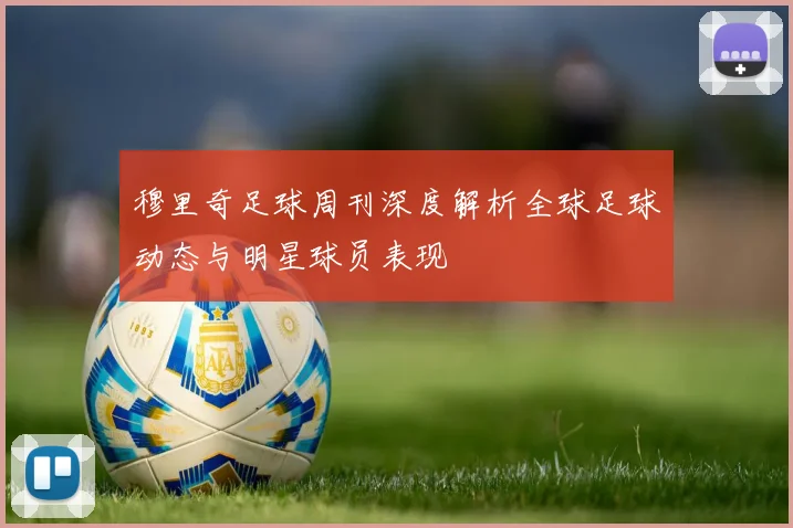 穆里奇足球周刊深度解析全球足球动态与明星球员表现