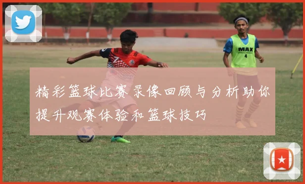精彩篮球比赛录像回顾与分析助你提升观赛体验和篮球技巧