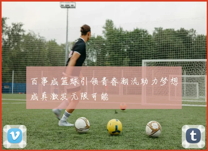 百事成篮球引领青春潮流助力梦想成真激发无限可能