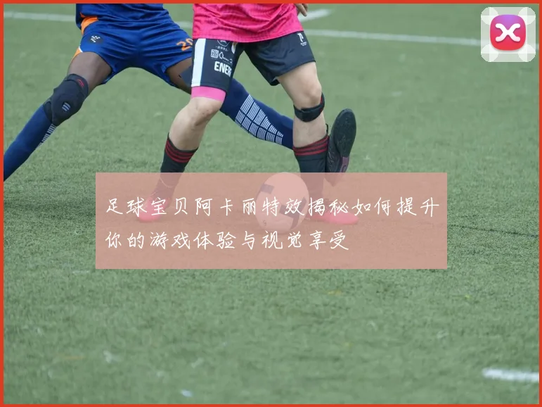 足球宝贝阿卡丽特效揭秘如何提升你的游戏体验与视觉享受