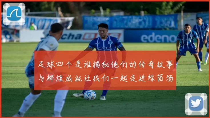 足球四个是谁揭秘他们的传奇故事与辉煌成就让我们一起走进绿茵场的英雄世界
